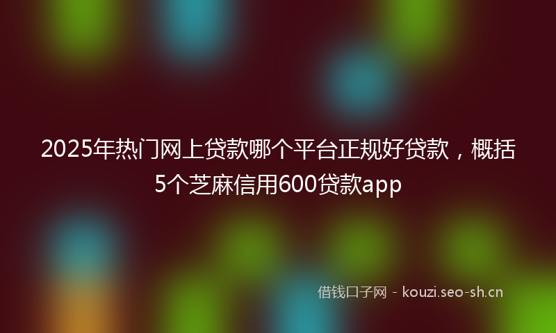 2025年热门网上贷款哪个平台正规好贷款，概括5个芝麻信用600贷款app