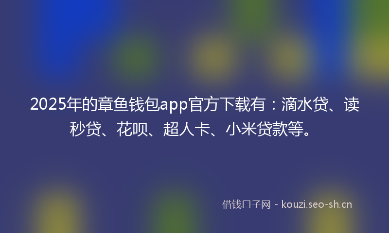 2025年的章鱼钱包app官方下载有：滴水贷、读秒贷、花呗、超人卡、小米贷款等。