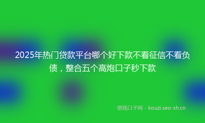 2025年热门贷款平台哪个好下款不看征信不看负债,整合五个高炮口子秒下款