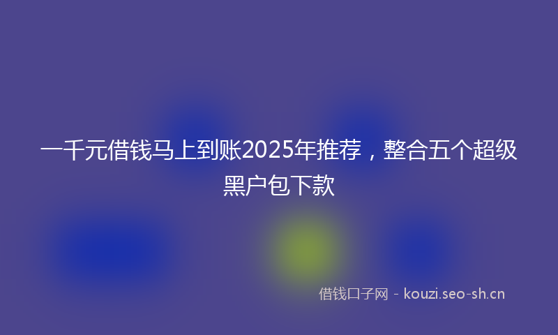 一千元借钱马上到账2025年推荐，整合五个超级黑户包下款