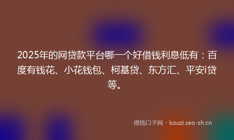 2025年的网贷款平台哪一个好借钱利息低有：百度有钱花、小花钱包、柯基贷、东方汇、平安i贷等。
