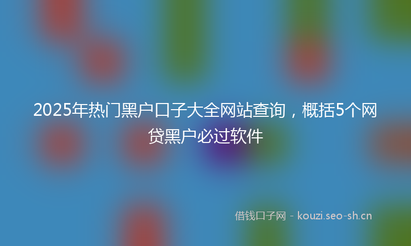 2025年热门黑户口子大全网站查询，概括5个网贷黑户必过软件