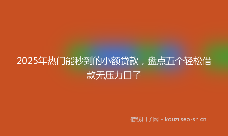 2025年热门能秒到的小额贷款，盘点五个轻松借款无压力口子