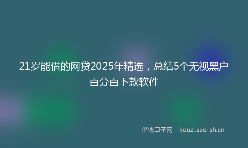 21岁能借的网贷2025年精选，总结5个无视黑户百分百下款软件