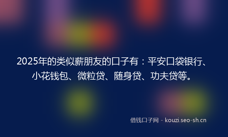 2025年的类似薪朋友的口子有：平安口袋银行、小花钱包、微粒贷、随身贷、功夫贷等。