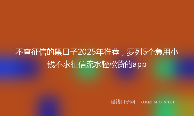 不查征信的黑口子2025年推荐，罗列5个急用小钱不求征信流水轻松贷的app