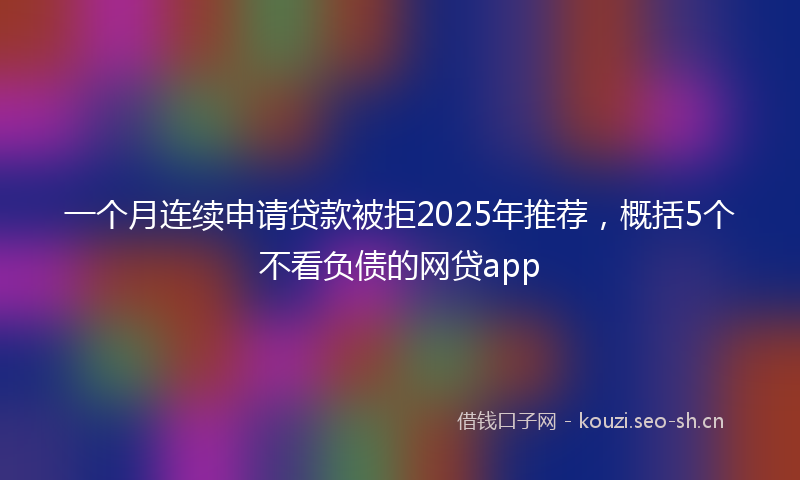 一个月连续申请贷款被拒2025年推荐,概括5个不看负债的网贷app