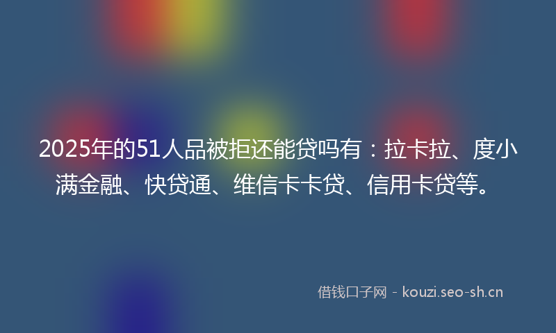 2025年的51人品被拒还能贷吗有：拉卡拉、度小满金融、快贷通、维信卡卡贷、信用卡贷等。