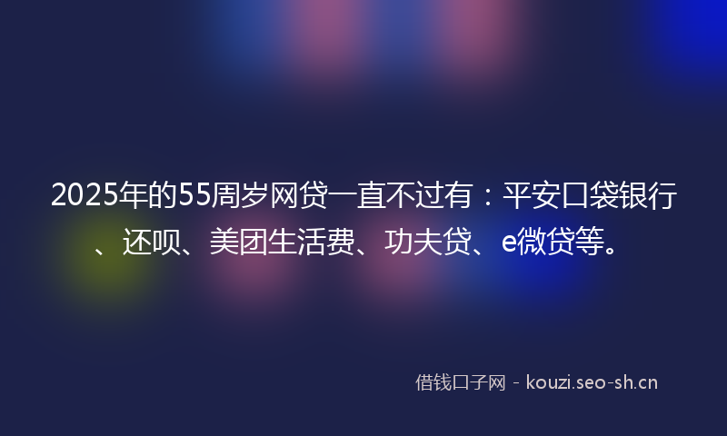 2025年的55周岁网贷一直不过有:平安口袋银行、还呗、美团生活费、功夫贷、e微贷等。