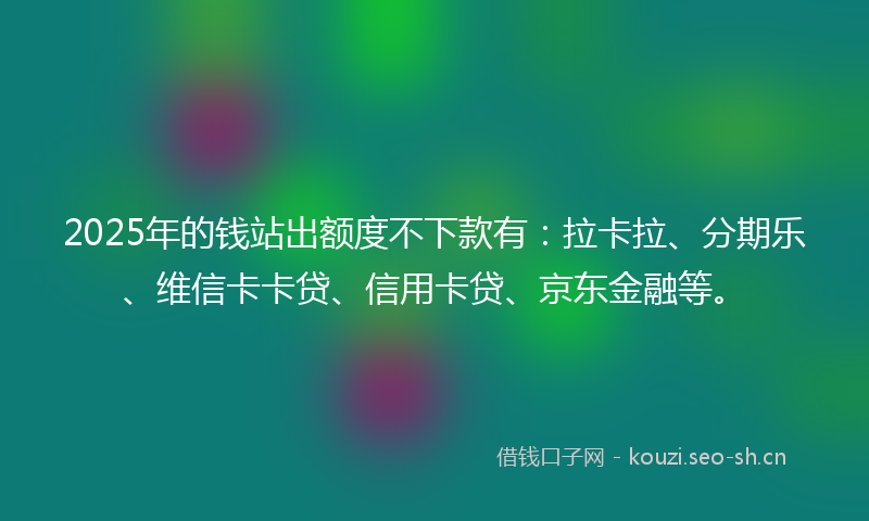 2025年的钱站出额度不下款有：拉卡拉、分期乐、维信卡卡贷、信用卡贷、京东金融等。