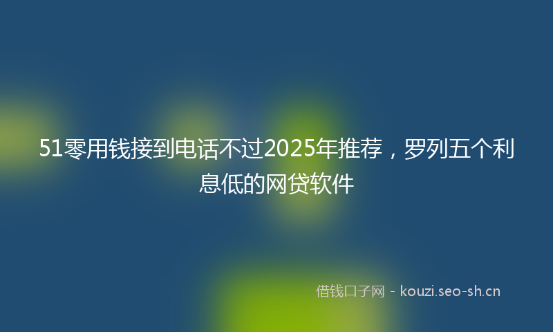 51零用钱接到电话不过2025年推荐，罗列五个利息低的网贷软件