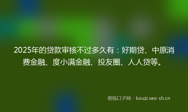2025年的贷款审核不过多久有:好期贷、中原消费金融、度小满金融、投友圈、人人贷等。