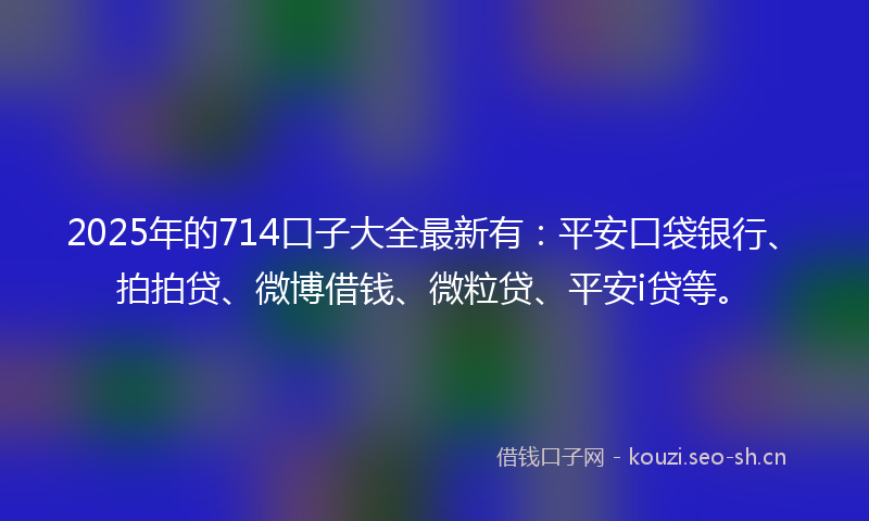 2025年的714口子大全最新有：平安口袋银行、拍拍贷、微博借钱、微粒贷、平安i贷等。