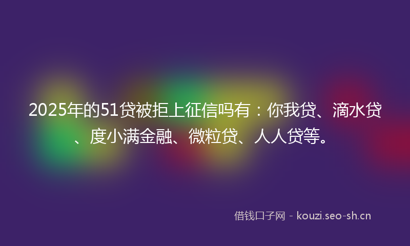 2025年的51贷被拒上征信吗有：你我贷、滴水贷、度小满金融、微粒贷、人人贷等。