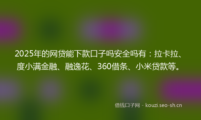2025年的网贷能下款口子吗安全吗有：拉卡拉、度小满金融、融逸花、360借条、小米贷款等。