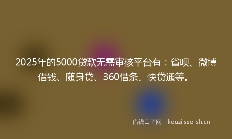 2025年的5000贷款无需审核平台有：省呗、微博借钱、随身贷、360借条、快贷通等。