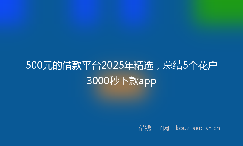 500元的借款平台2025年精选，总结5个花户3000秒下款app