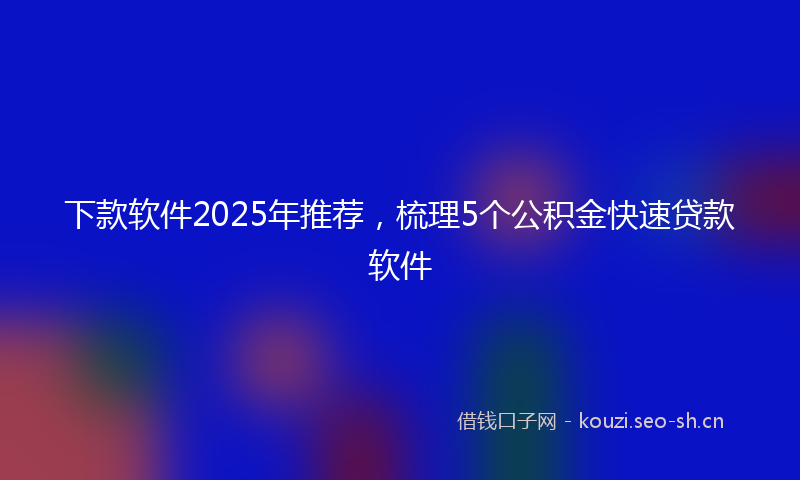 下款软件2025年推荐，梳理5个公积金快速贷款软件