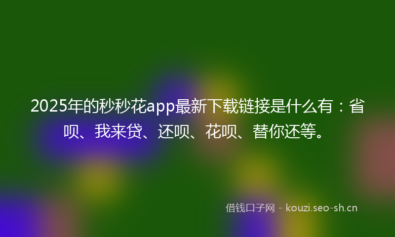 2025年的秒秒花app最新下载链接是什么有：省呗、我来贷、还呗、花呗、替你还等。