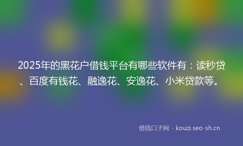 2025年的黑花户借钱平台有哪些软件有：读秒贷、百度有钱花、融逸花、安逸花、小米贷款等。