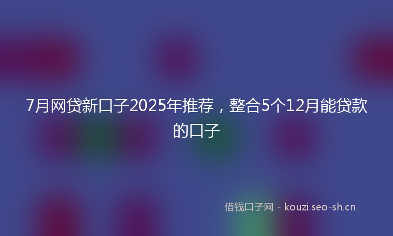7月网贷新口子2025年推荐,整合5个12月能贷款的口子