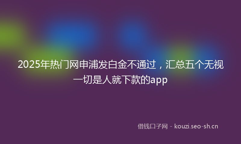 2025年热门网申浦发白金不通过，汇总五个无视一切是人就下款的app