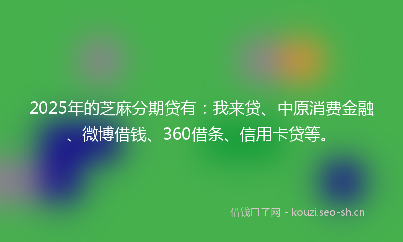 2025年的芝麻分期贷有：我来贷、中原消费金融、微博借钱、360借条、信用卡贷等。