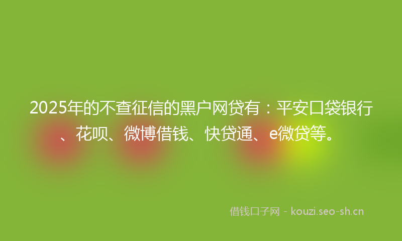 2025年的不查征信的黑户网贷有：平安口袋银行、花呗、微博借钱、快贷通、e微贷等。