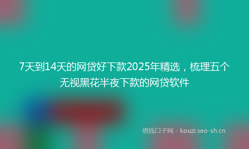 7天到14天的网贷好下款2025年精选,梳理五个无视黑花半夜下款的网贷软件