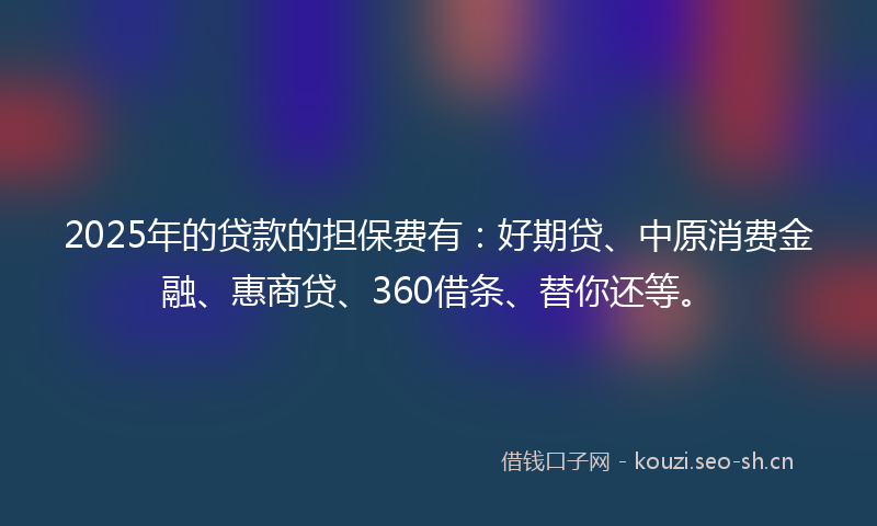2025年的贷款的担保费有:好期贷、中原消费金融、惠商贷、360借条、替你还等。