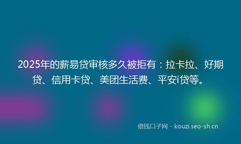 2025年的薪易贷审核多久被拒有：拉卡拉、好期贷、信用卡贷、美团生活费、平安i贷等。
