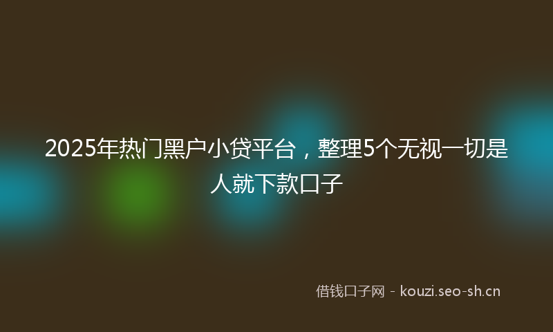 2025年热门黑户小贷平台,整理5个无视一切是人就下款口子