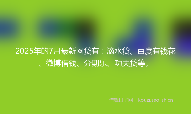 2025年的7月最新网贷有：滴水贷、百度有钱花、微博借钱、分期乐、功夫贷等。