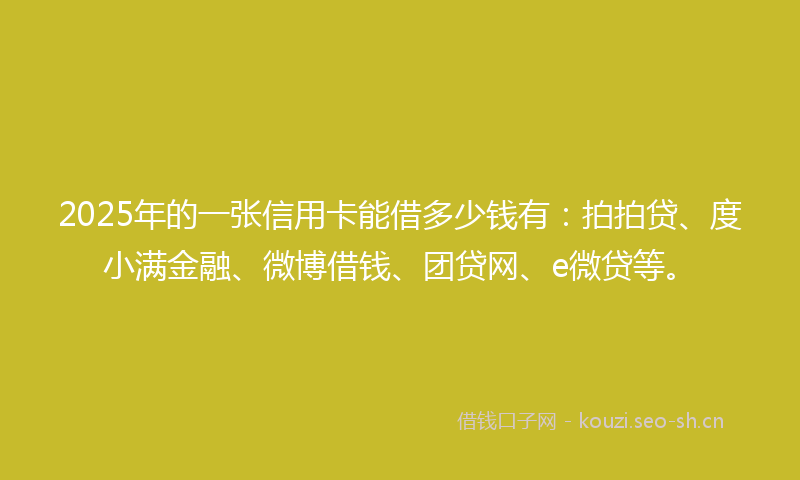 2025年的一张信用卡能借多少钱有：拍拍贷、度小满金融、微博借钱、团贷网、e微贷等。