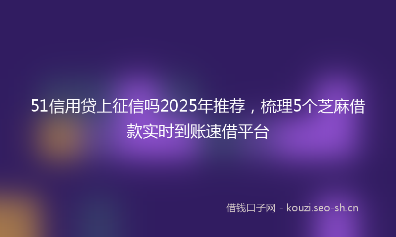 51信用贷上征信吗2025年推荐，梳理5个芝麻借款实时到账速借平台