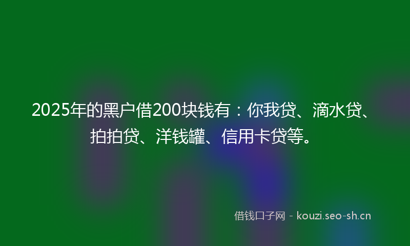 2025年的黑户借200块钱有:你我贷、滴水贷、拍拍贷、洋钱罐、信用卡贷等。