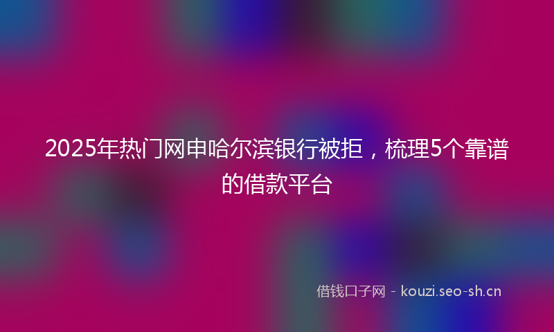 2025年热门网申哈尔滨银行被拒，梳理5个靠谱的借款平台