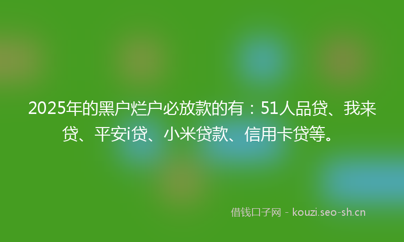 2025年的黑户烂户必放款的有：51人品贷、我来贷、平安i贷、小米贷款、信用卡贷等。