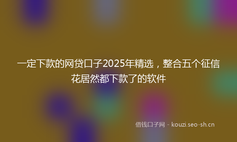 一定下款的网贷口子2025年精选，整合五个征信花居然都下款了的软件