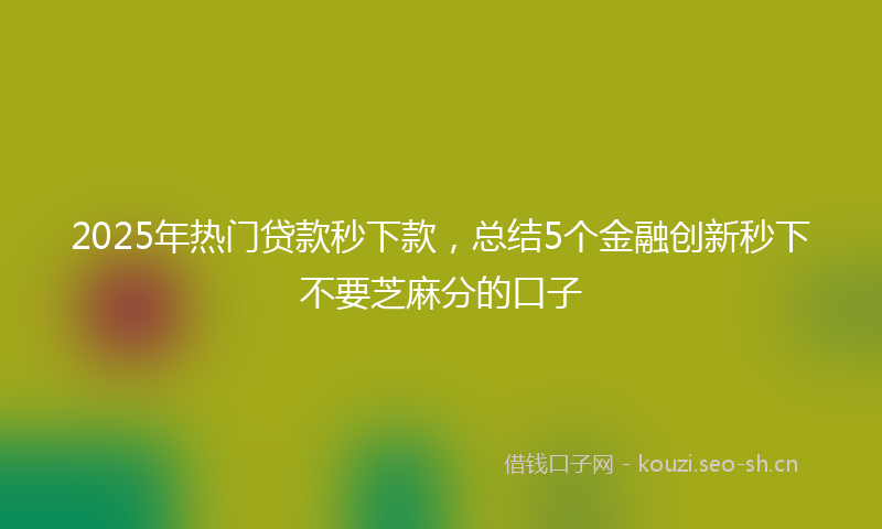 2025年热门贷款秒下款，总结5个金融创新秒下不要芝麻分的口子