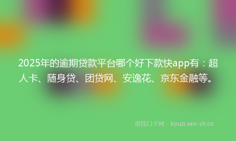2025年的逾期贷款平台哪个好下款快app有：超人卡、随身贷、团贷网、安逸花、京东金融等。