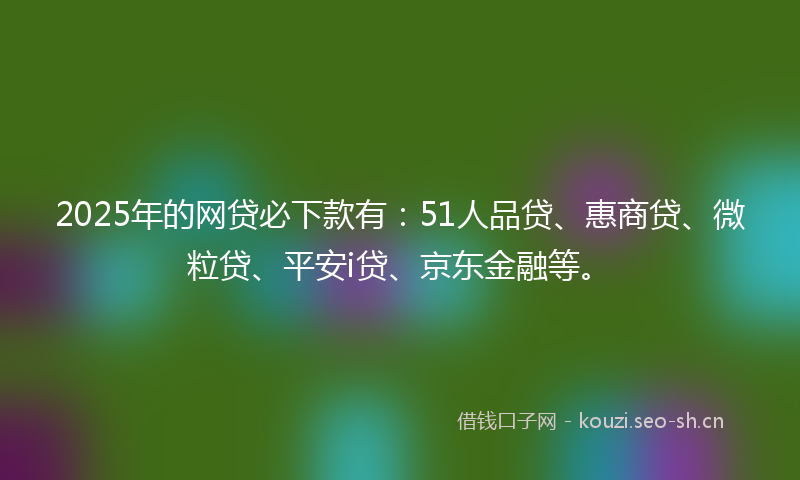 2025年的网贷必下款有:51人品贷、惠商贷、微粒贷、平安i贷、京东金融等。