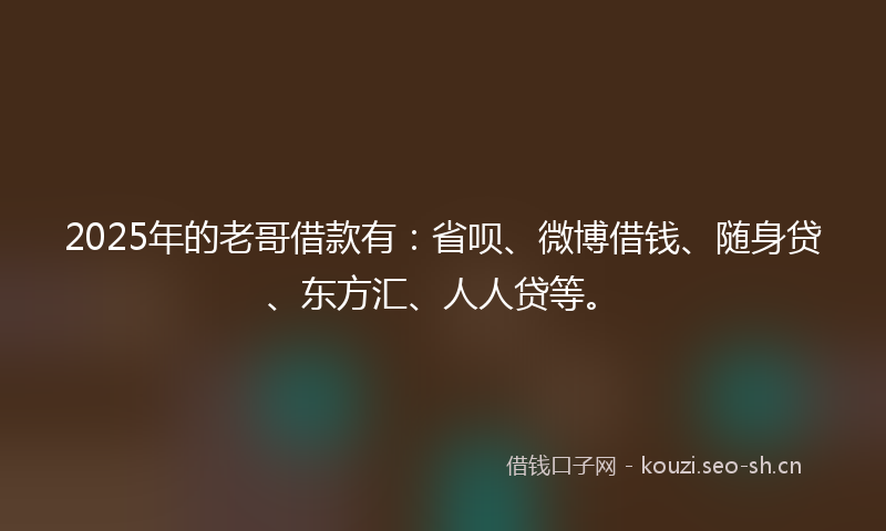 2025年的老哥借款有：省呗、微博借钱、随身贷、东方汇、人人贷等。