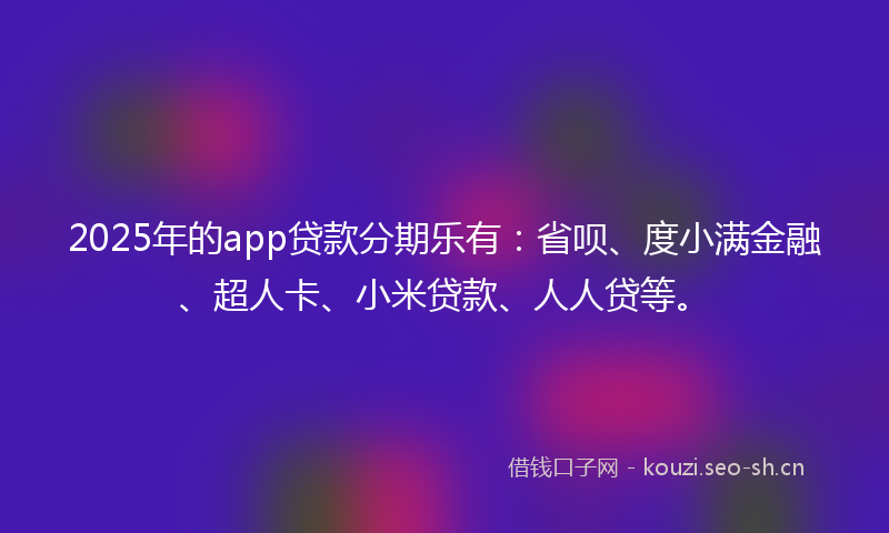 2025年的app贷款分期乐有：省呗、度小满金融、超人卡、小米贷款、人人贷等。