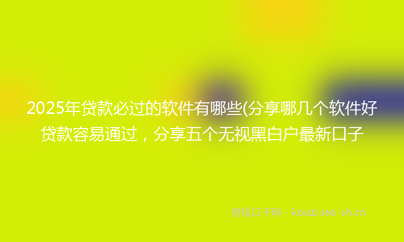 2025年贷款必过的软件有哪些(分享哪几个软件好贷款容易通过，分享五个无视黑白户最新口子