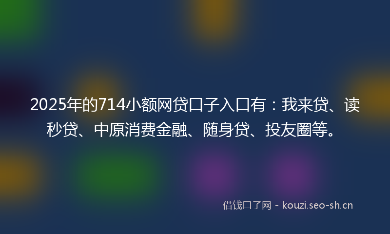 2025年的714小额网贷口子入口有：我来贷、读秒贷、中原消费金融、随身贷、投友圈等。
