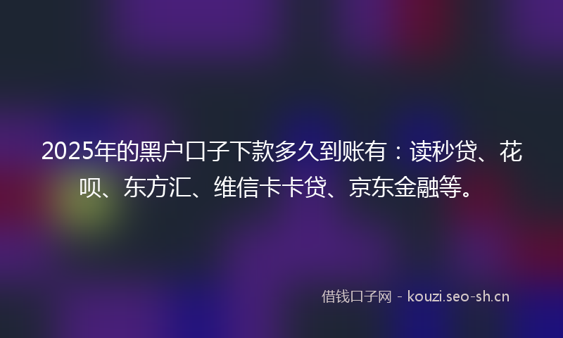 2025年的黑户口子下款多久到账有：读秒贷、花呗、东方汇、维信卡卡贷、京东金融等。
