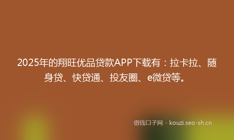2025年的翔旺优品贷款APP下载有：拉卡拉、随身贷、快贷通、投友圈、e微贷等。