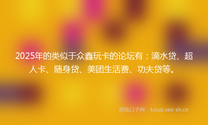 2025年的类似于众鑫玩卡的论坛有：滴水贷、超人卡、随身贷、美团生活费、功夫贷等。