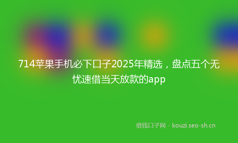 714苹果手机必下口子2025年精选，盘点五个无忧速借当天放款的app